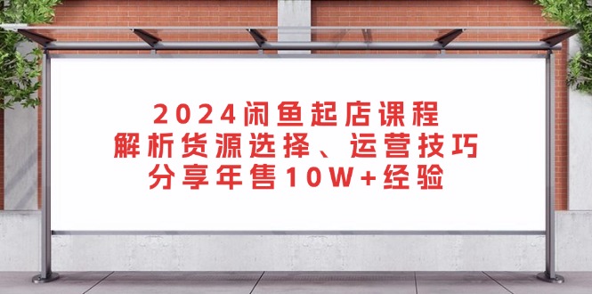 2024闲鱼起店课程：解析货源选择、运营技巧，分享年售10W+经验-铜臭网