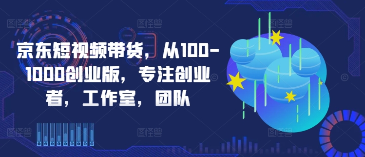 京东短视频带货，从100-1000创业版，专注创业者，工作室，团队-铜臭网