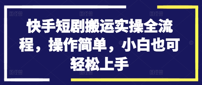 快手短剧搬运实操全流程，操作简单，小白也可轻松上手-铜臭网