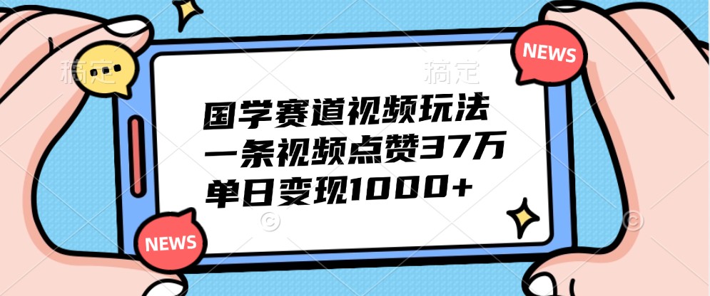 国学赛道视频玩法，一条视频点赞37万，单日变现1000+-铜臭网