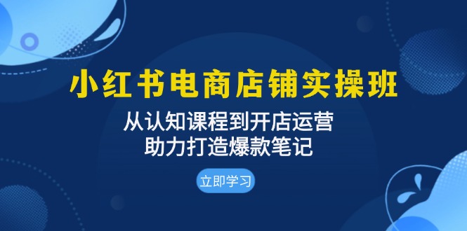 小红书电商店铺实操班：从认知课程到开店运营，助力打造爆款笔记-铜臭网