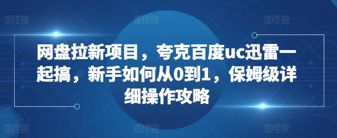 网盘拉新项目，夸克百度uc迅雷一起搞，新手如何从0到1，保姆级详细操作攻略-铜臭网