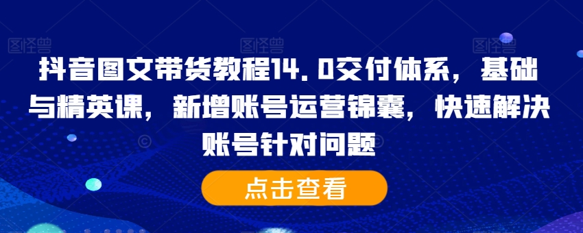抖音图文带货教程14.0交付体系，基础与精英课，新增账号运营锦囊，快速解决账号针对问题-铜臭网
