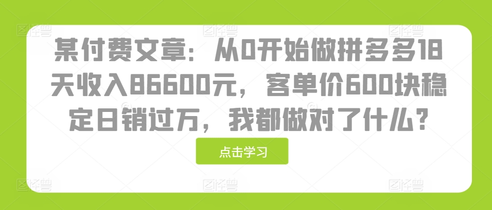 某付费文章：从0开始做拼多多18天收入86600元，客单价600块稳定日销过万，我都做对了什么?-铜臭网
