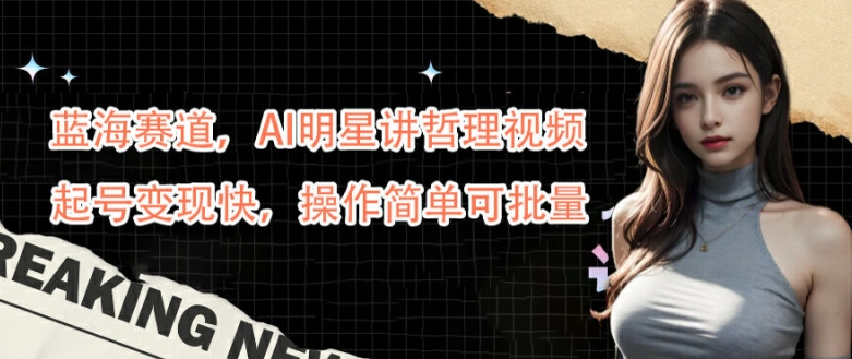 蓝海赛道,AI明星讲哲理视频,起号变现快,操作简单可批量【揭秘】-铜臭网