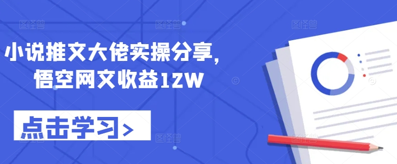 小说推文大佬实操分享,悟空网文收益12W-铜臭网