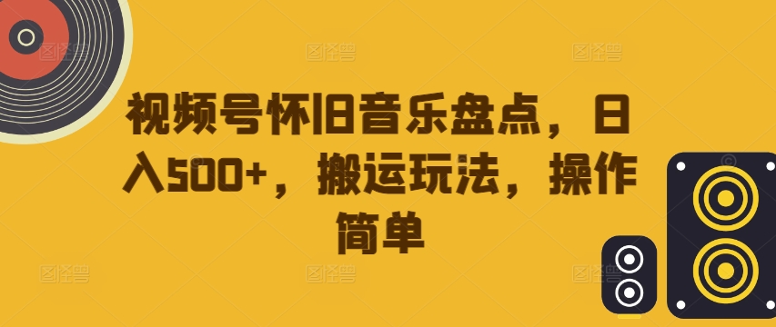 视频号怀旧音乐盘点，日入500+，搬运玩法，操作简单【揭秘】-铜臭网