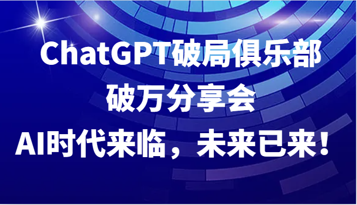 ChatGPT破局俱乐部破万分享会，AI时代来临，未来已来！-铜臭网
