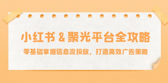 小红薯&聚光平台全攻略：零基础掌握信息流投放，打造高效广告策略-铜臭网