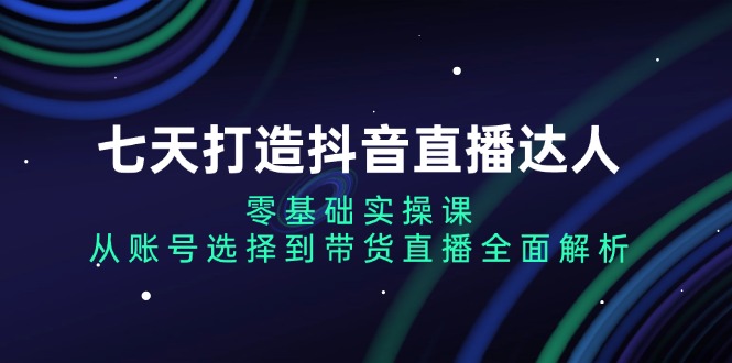 七天打造抖音直播达人：零基础实操课，从账号选择到带货直播全面解析-铜臭网