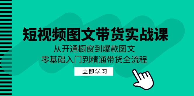 短视频图文带货实战课：从开通橱窗到爆款图文，零基础入门到精通带货-铜臭网