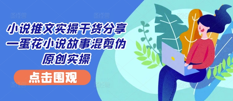 小说推文实操干货分享—蛋花小说故事混剪伪原创实操-铜臭网