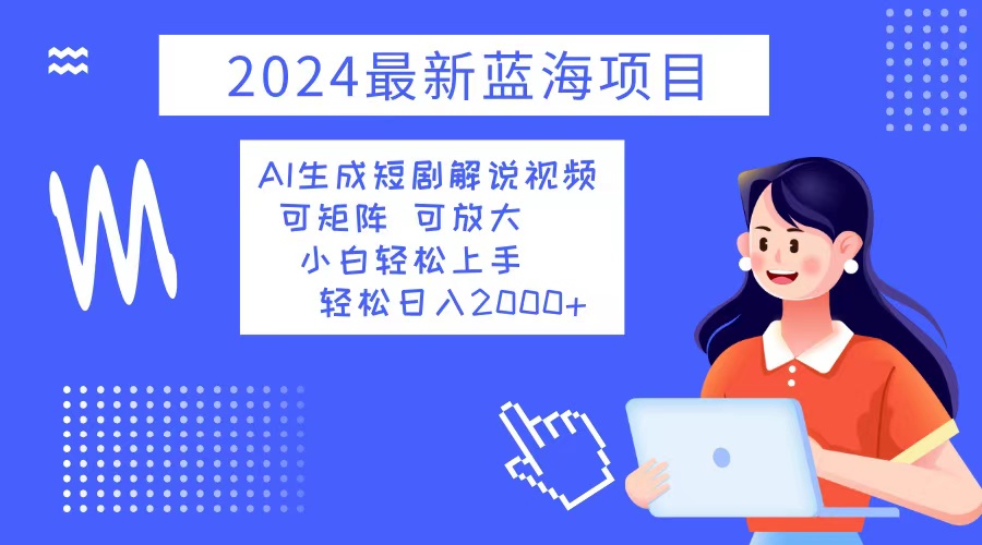2024最新蓝海项目 AI生成短剧解说视频 小白轻松上手 日入2000+-铜臭网