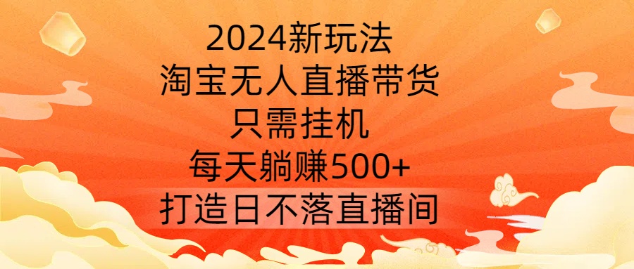 2024新玩法，淘宝无人直播带货，只需挂机，每天躺赚500+ 打造日不落直播间【揭秘】-铜臭网