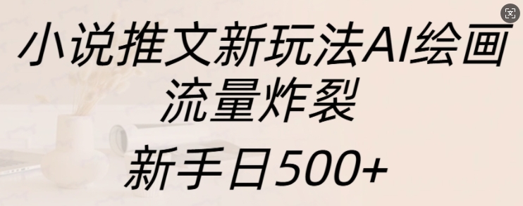 小说推文新玩法AI绘画，流量炸裂，新手日500+【揭秘】-铜臭网