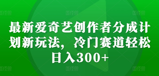 最新爱奇艺创作者分成计划新玩法，冷门赛道轻松日入300+【揭秘】-铜臭网