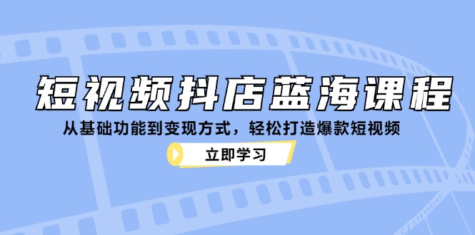 短视频抖店蓝海课程：从基础功能到变现方式，轻松打造爆款短视频-铜臭网