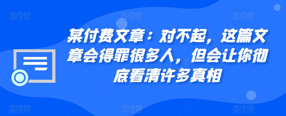某付费文章：对不起，这篇文章会得罪很多人，但会让你彻底看清许多真相-铜臭网