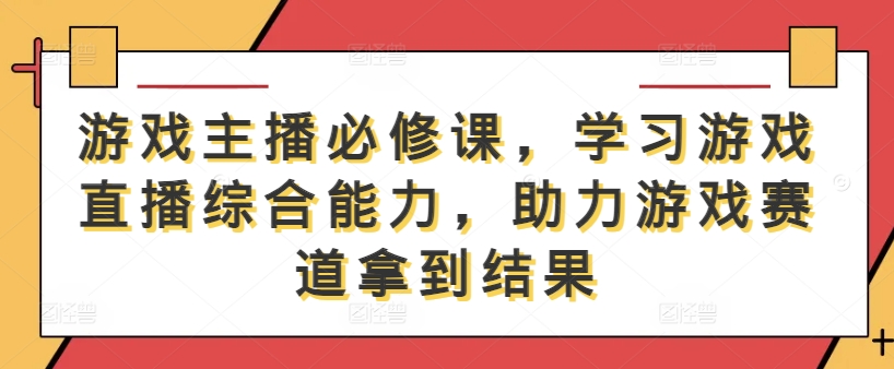 游戏主播必修课，学习游戏直播综合能力，助力游戏赛道拿到结果-铜臭网
