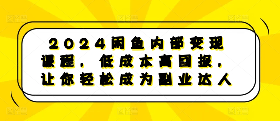 2024闲鱼内部变现课程，低成本高回报，让你轻松成为副业达人-铜臭网