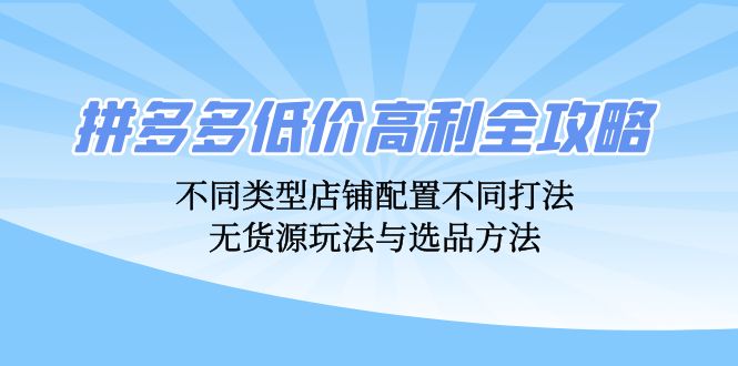 拼多多低价高利全攻略：不同类型店铺配置不同打法，无货源玩法与选品方法-铜臭网