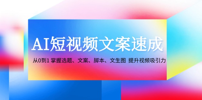 AI短视频文案速成:从0到1 掌握选题、文案、脚本、文生图 提升视频吸引力-铜臭网