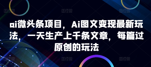 ai微头条项目,Ai图文变现最新玩法,一天生产上千条文章,每篇过原创的玩法-铜臭网