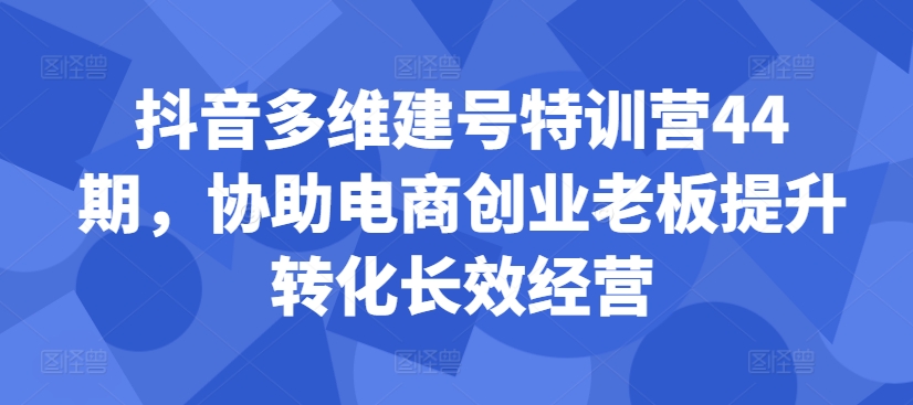抖音多维建号特训营44期，协助电商创业老板提升转化长效经营-铜臭网