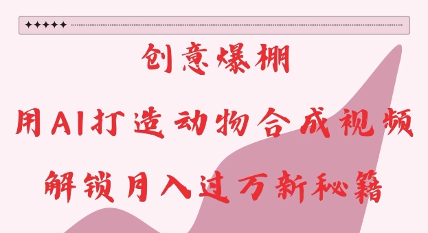 创意爆棚，用AI打造动物合成视频，解锁月入过W新秘籍【揭秘】-铜臭网