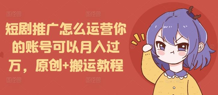 短剧推广怎么运营你的账号可以月入过万，原创+搬运教程-铜臭网