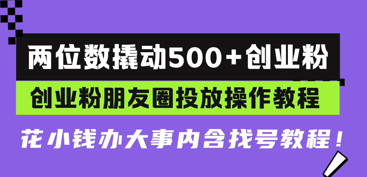 两位数撬动500+创业粉，创业粉朋友圈投放操作教程，花小钱办大事内含找…-铜臭网