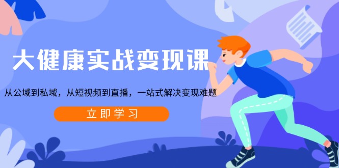 大健康实战变现课:从公域到私域,从短视频到直播,一站式解决变现难题-铜臭网