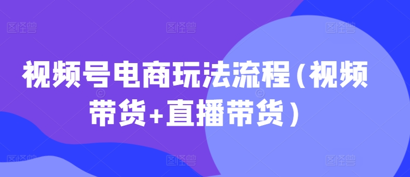 视频号电商玩法流程，视频带货+直播带货【更新2025年1月】-铜臭网