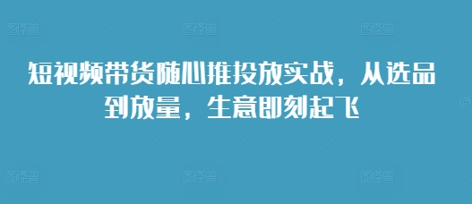 短视频带货随心推投放实战，从选品到放量，生意即刻起飞-铜臭网