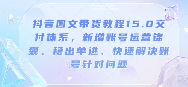 抖音图文带货教程15.0交付体系，新增账号运营锦囊、稳出单进、快速解决账号针对问题-铜臭网