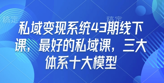 私域变现系统43期线下课，最好的私域课，三大体系十大模型-铜臭网