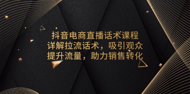 抖音电商直播话术课程，详解拉流话术，吸引观众，提升流量，助力销售转化-铜臭网