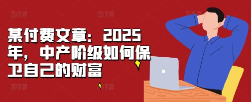 某付费文章：2025年，中产阶级如何保卫自己的财富-铜臭网