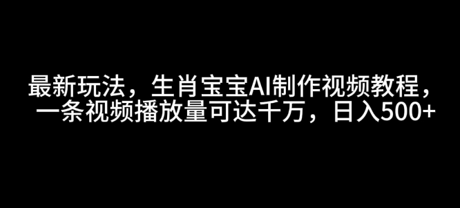 最新玩法，生肖宝宝AI制作视频教程，一条视频播放量可达千万，日入5张【揭秘】-铜臭网