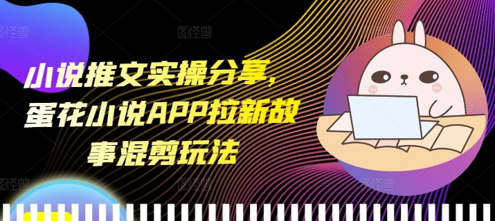 小说推文实操分享，蛋花小说APP拉新故事混剪玩法-铜臭网