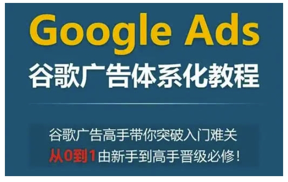 Google Ads谷歌广告体系化教程，谷歌广告高手带你突破入门难关，从0到1由新手到高手晋级必修-铜臭网