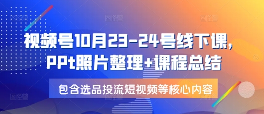 视频号10月23-24号线下课，PPt照片整理+课程总结，包含选品投流短视频等核心内容-铜臭网