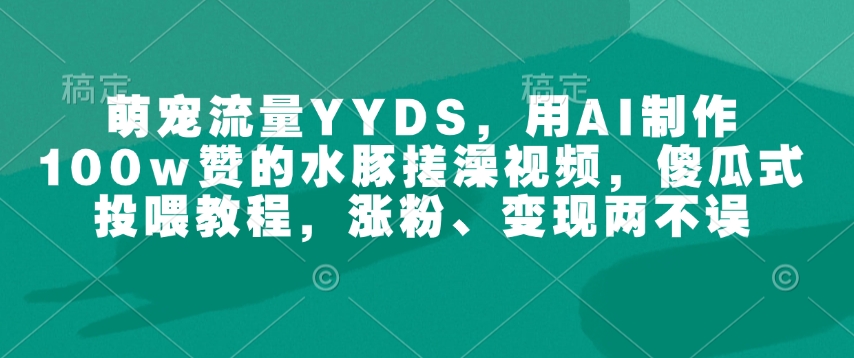 萌宠流量YYDS，用AI制作100w赞的水豚搓澡视频，傻瓜式投喂教程，涨粉、变现两不误-铜臭网