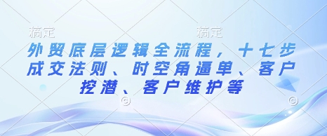外贸底层逻辑全流程，十七步成交法则、时空角逼单、客户挖潜、客户维护等-铜臭网