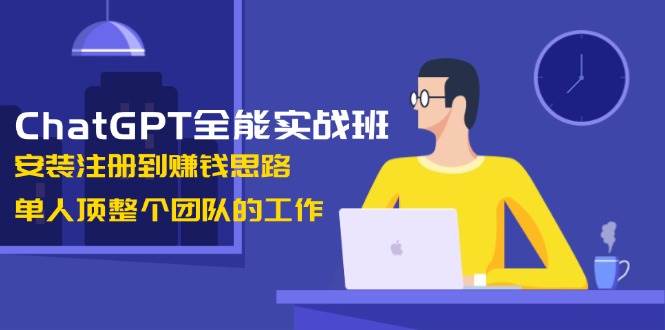 ChatGPT全能实战班，安装注册到赚钱思路，单人顶整个团队的工作-铜臭网