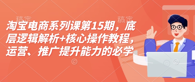 淘宝电商系列课第15期，底层逻辑解析+核心操作教程，运营、推广提升能力的必学课程+配套资料-铜臭网