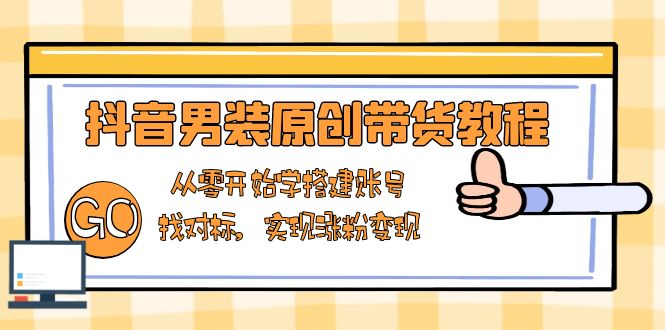 抖音男装原创带货教程：从零开始学搭建账号，找对标，实现涨粉变现-铜臭网