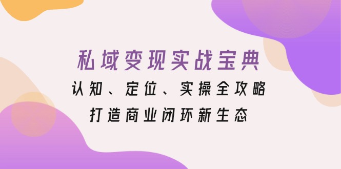 私域变现实战宝典：认知、定位、实操全攻略，打造商业闭环新生态-铜臭网