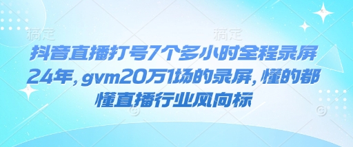 抖音直播打号7个多小时全程录屏24年，gvm20万1场的录屏，懂的都懂直播行业风向标-铜臭网