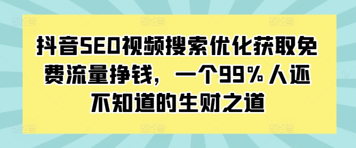 抖音SEO视频搜索优化获取免费流量挣钱，一个99%人还不知道的生财之道-铜臭网